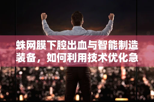 蛛网膜下腔出血与智能制造装备，如何利用技术优化急救流程？
