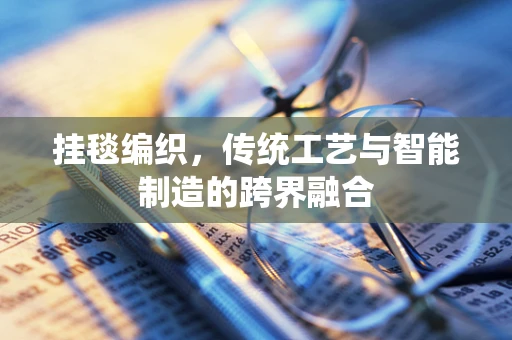 挂毯编织，传统工艺与智能制造的跨界融合