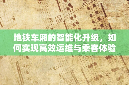 地铁车厢的智能化升级，如何实现高效运维与乘客体验的双重提升？