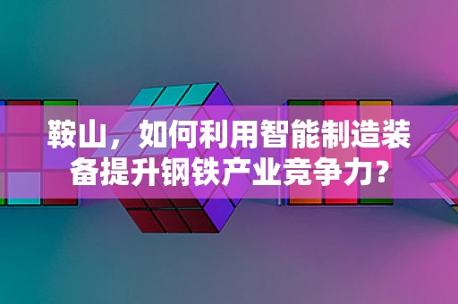 鞍山，如何利用智能制造装备提升钢铁产业竞争力？