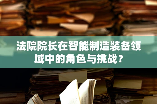 法院院长在智能制造装备领域中的角色与挑战？