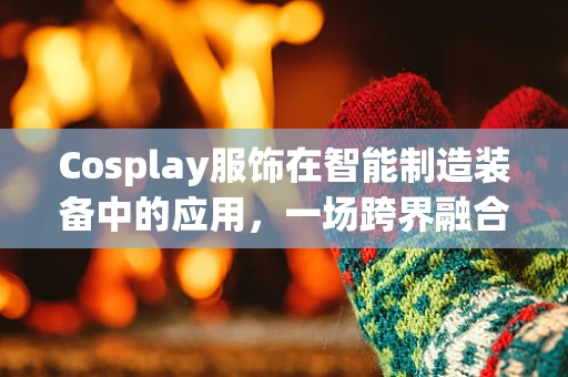 Cosplay服饰在智能制造装备中的应用，一场跨界融合的探索