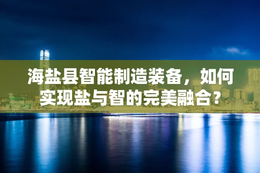 海盐县智能制造装备，如何实现盐与智的完美融合？
