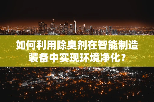 如何利用除臭剂在智能制造装备中实现环境净化？