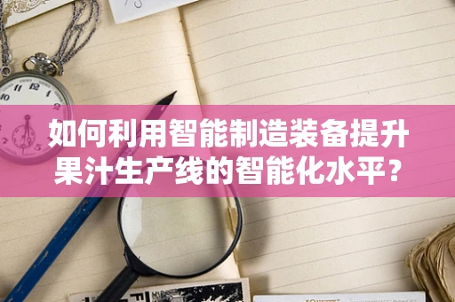 如何利用智能制造装备提升果汁生产线的智能化水平？