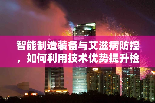 智能制造装备与艾滋病防控，如何利用技术优势提升检测效率？