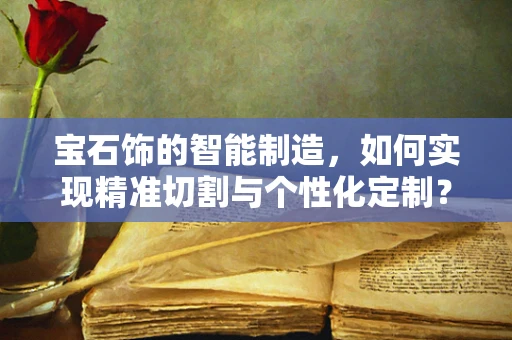 宝石饰的智能制造，如何实现精准切割与个性化定制？
