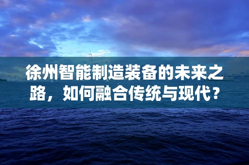 徐州智能制造装备的未来之路，如何融合传统与现代？