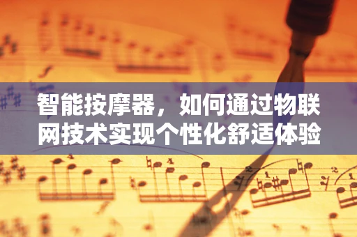 智能按摩器，如何通过物联网技术实现个性化舒适体验？