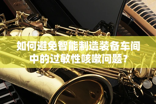 如何避免智能制造装备车间中的过敏性咳嗽问题？