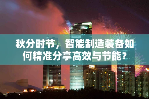 秋分时节，智能制造装备如何精准分享高效与节能？