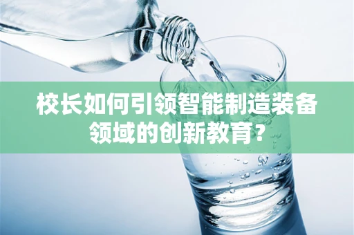 校长如何引领智能制造装备领域的创新教育？
