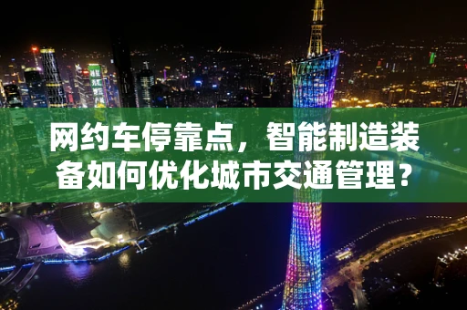 网约车停靠点，智能制造装备如何优化城市交通管理？