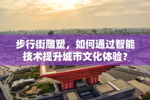 步行街雕塑，如何通过智能技术提升城市文化体验？