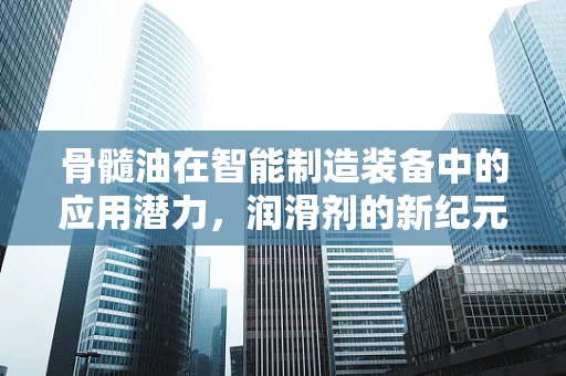 骨髓油在智能制造装备中的应用潜力，润滑剂的新纪元？