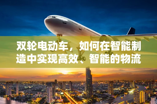 双轮电动车，如何在智能制造中实现高效、智能的物流解决方案？