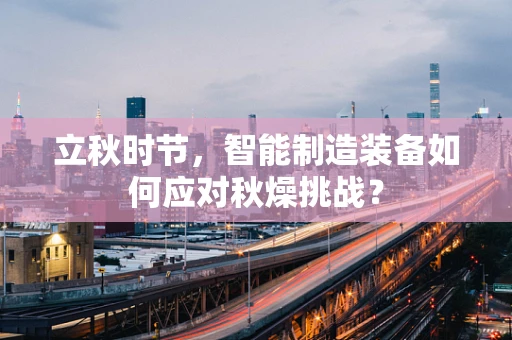 立秋时节，智能制造装备如何应对秋燥挑战？