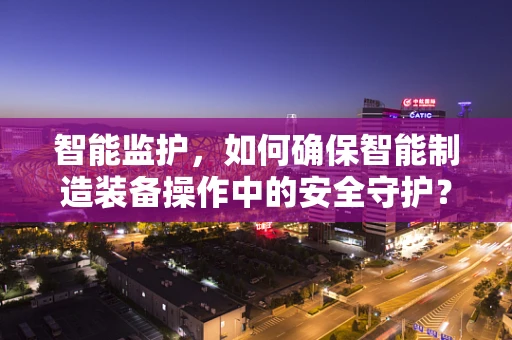 智能监护，如何确保智能制造装备操作中的安全守护？