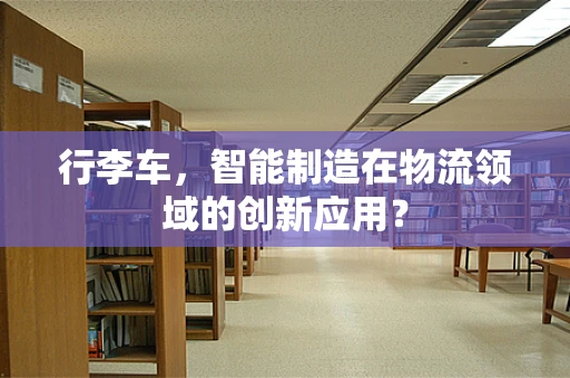 行李车，智能制造在物流领域的创新应用？