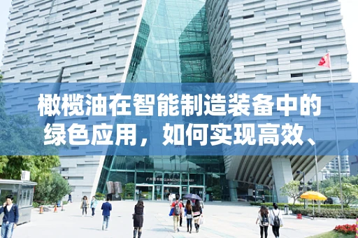 橄榄油在智能制造装备中的绿色应用，如何实现高效、环保的加工？