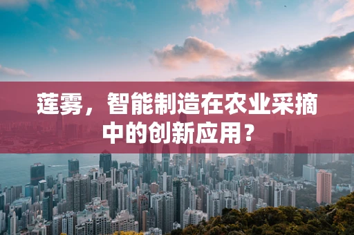 莲雾，智能制造在农业采摘中的创新应用？
