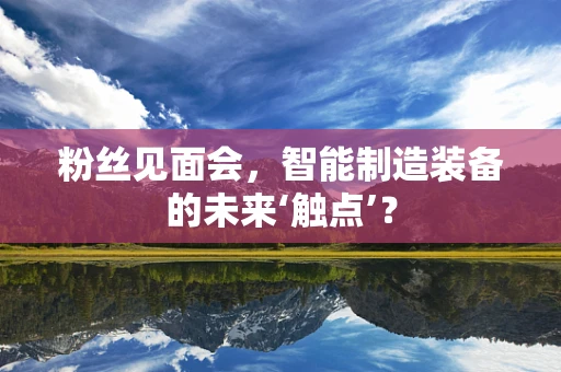 粉丝见面会，智能制造装备的未来‘触点’？