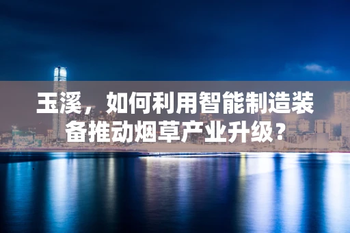 玉溪，如何利用智能制造装备推动烟草产业升级？