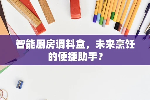 智能厨房调料盒，未来烹饪的便捷助手？