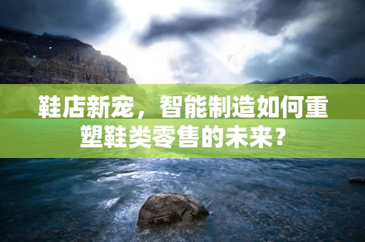 鞋店新宠，智能制造如何重塑鞋类零售的未来？