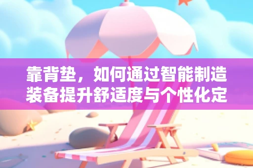 靠背垫，如何通过智能制造装备提升舒适度与个性化定制？