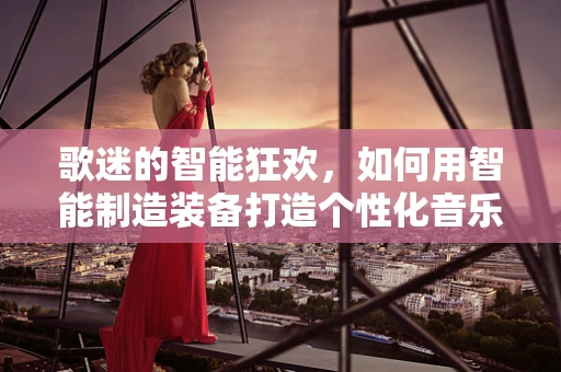 歌迷的智能狂欢，如何用智能制造装备打造个性化音乐体验？