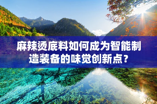 麻辣烫底料如何成为智能制造装备的味觉创新点？