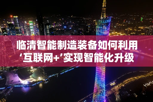 临清智能制造装备如何利用‘互联网+’实现智能化升级？