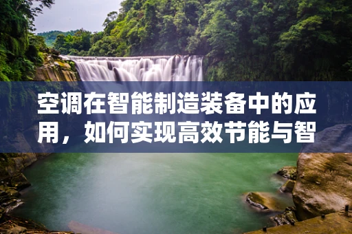 空调在智能制造装备中的应用，如何实现高效节能与智能控制？