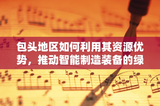 包头地区如何利用其资源优势，推动智能制造装备的绿色发展？