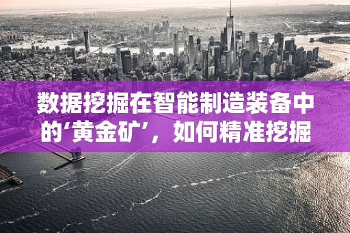 数据挖掘在智能制造装备中的‘黄金矿’，如何精准挖掘以优化生产？
