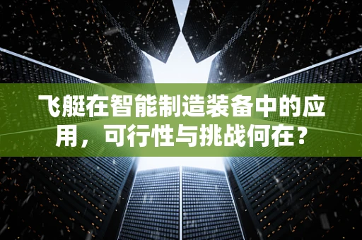 飞艇在智能制造装备中的应用，可行性与挑战何在？