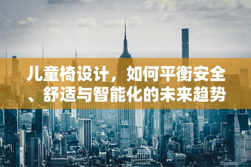 儿童椅设计，如何平衡安全、舒适与智能化的未来趋势？