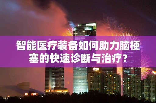 智能医疗装备如何助力脑梗塞的快速诊断与治疗？