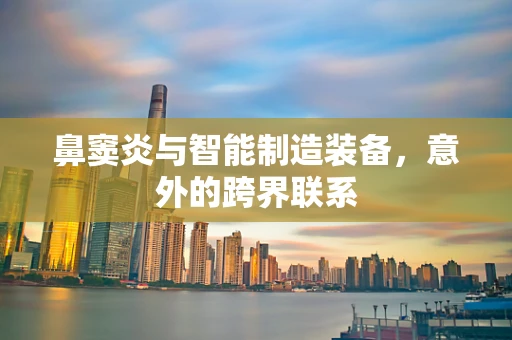 鼻窦炎与智能制造装备，意外的跨界联系