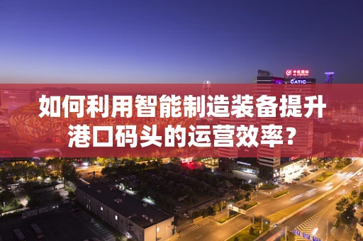 如何利用智能制造装备提升港口码头的运营效率？