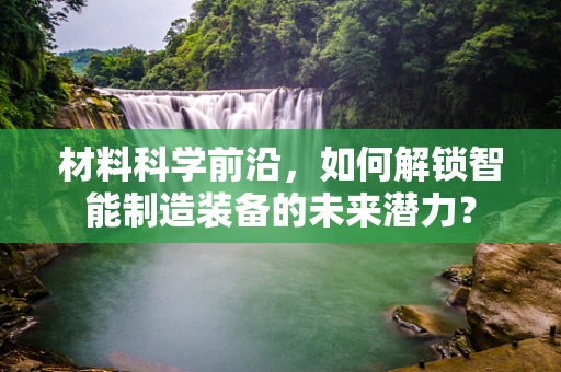 材料科学前沿，如何解锁智能制造装备的未来潜力？