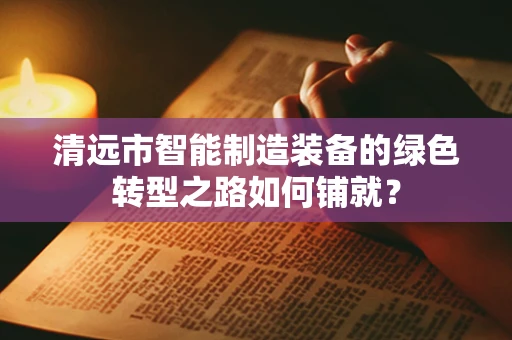 清远市智能制造装备的绿色转型之路如何铺就？