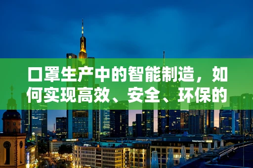 口罩生产中的智能制造，如何实现高效、安全、环保的自动化生产？