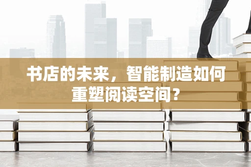 书店的未来，智能制造如何重塑阅读空间？