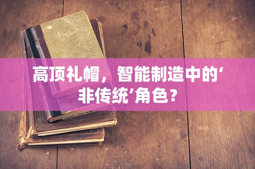 高顶礼帽，智能制造中的‘非传统’角色？