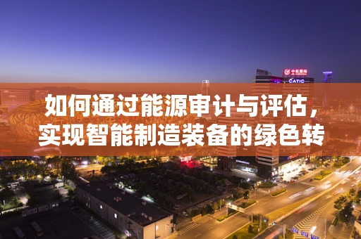如何通过能源审计与评估，实现智能制造装备的绿色转型？