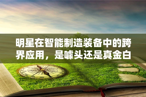 明星在智能制造装备中的跨界应用，是噱头还是真金白银的效益？