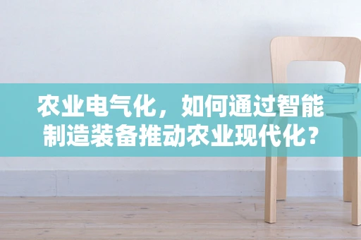 农业电气化，如何通过智能制造装备推动农业现代化？