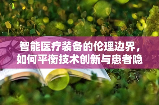 智能医疗装备的伦理边界，如何平衡技术创新与患者隐私保护？